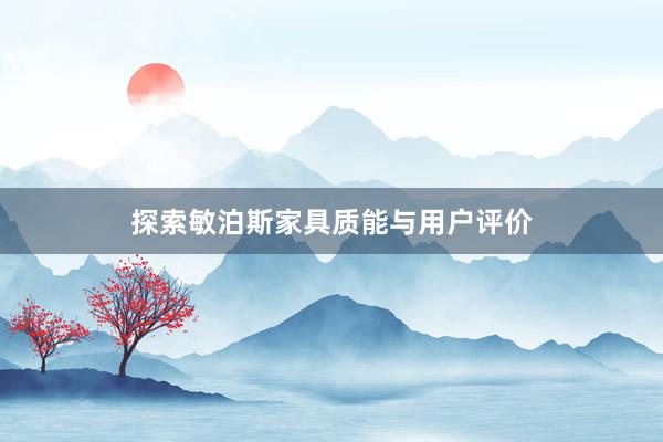 探索敏泊斯家具质能与用户评价