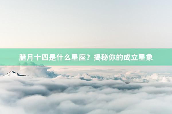 腊月十四是什么星座？揭秘你的成立星象