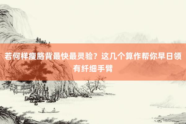 若何样瘦胳背最快最灵验？这几个算作帮你早日领有纤细手臂